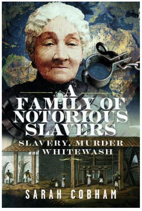 A Family of Notorious Slavers: Slavery, Murder and Whitewash" by Sarah Cobham. The cover features a portrait of an elderly white woman with white hair at the top, with a shackle and chain visible to her right. Below the title, there is an illustration of a building, possibly a sugar mill, with several figures working.